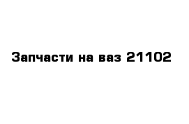 Запчасти на ваз 21102